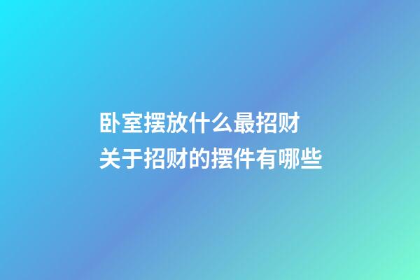 卧室摆放什么最招财 关于招财的摆件有哪些